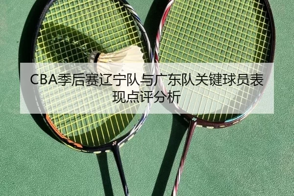 CBA季后赛辽宁队与广东队关键球员表现点评分析
