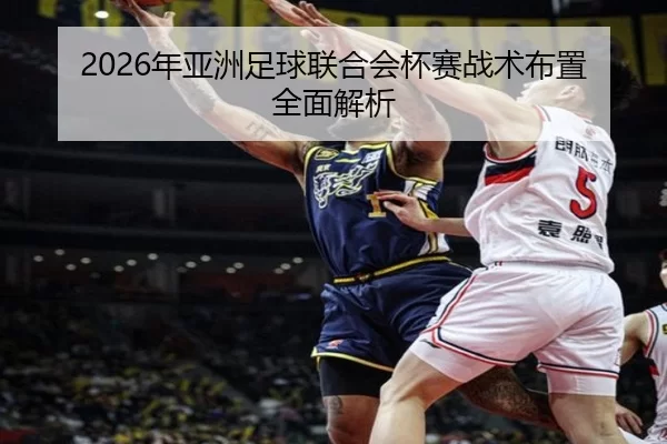 2026年亚洲足球联合会杯赛战术布置全面解析